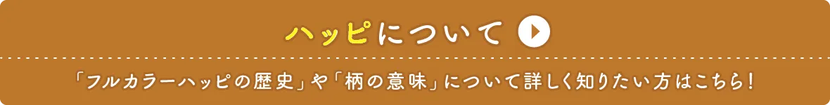 ハッピについて 「フルカラーハッピの歴史」や「柄の意味」について詳しく知りたい方はこちら！