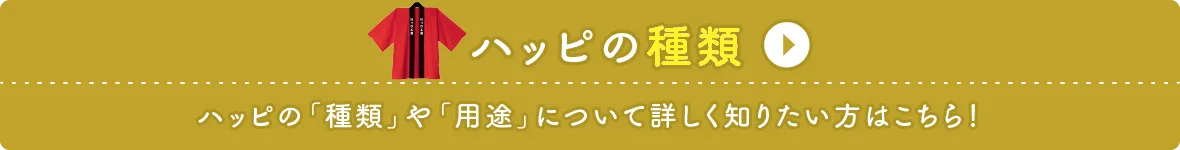 ハッピの種類 ハッピの「種類」や「用途」について詳しく知りたい方はこちら！